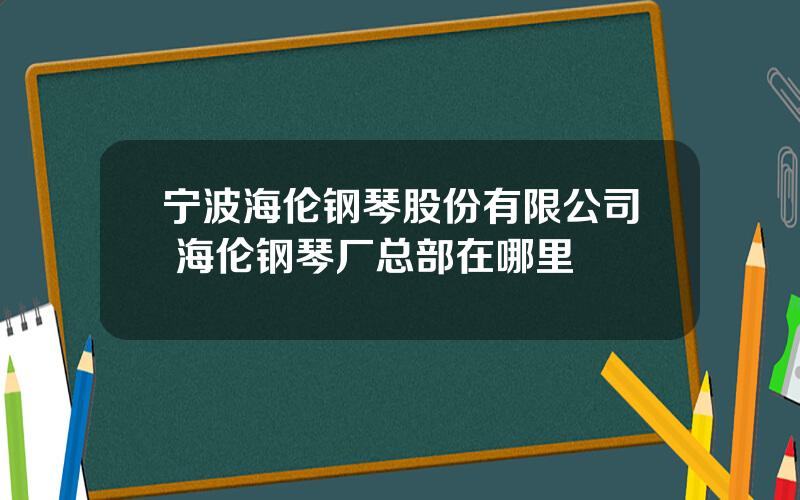 宁波海伦钢琴股份有限公司 海伦钢琴厂总部在哪里